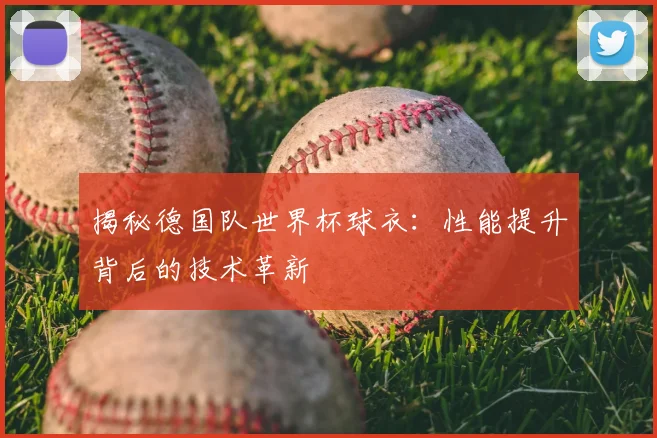 揭秘德国队世界杯球衣:性能提升背后的技术革新