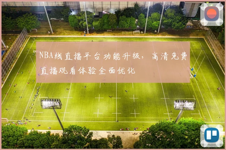 NBA线直播平台功能升级，高清免费直播观看体验全面优化