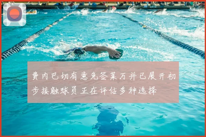 费内巴切有意免签莱万并已展开初步接触球员正在评估多种选择
