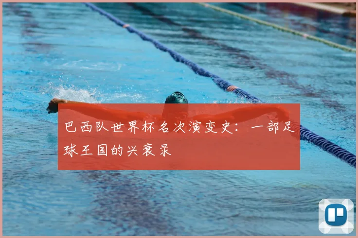 巴西队世界杯名次演变史：一部足球王国的兴衰录