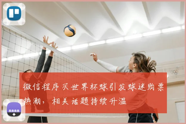 微信程序买世界杯球引发球迷购票热潮，相关话题持续升温