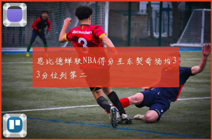 恩比德蝉联NBA得分王东契奇场均33分位列第二