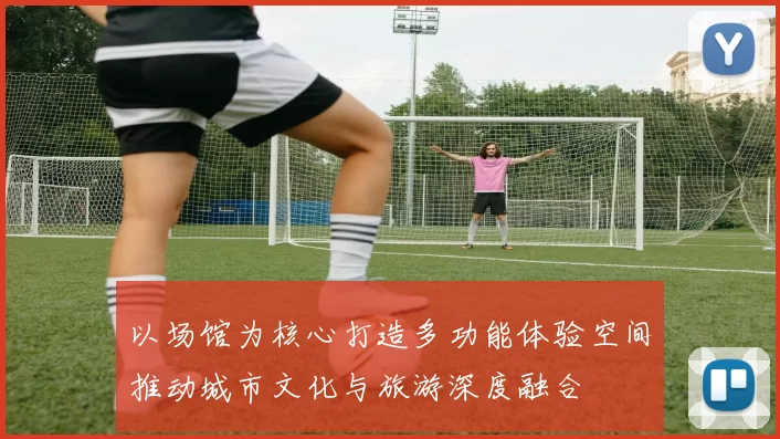 以场馆为核心打造多功能体验空间推动城市文化与旅游深度融合
