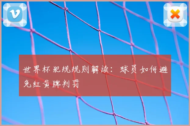 世界杯犯规规则解读:球员如何避免红黄牌判罚