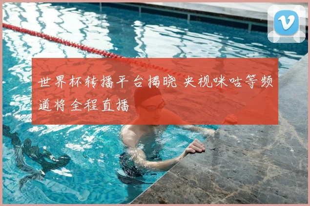 世界杯转播平台揭晓 央视咪咕等频道将全程直播