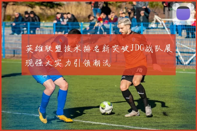 英雄联盟技术排名新突破JDG战队展现强大实力引领潮流