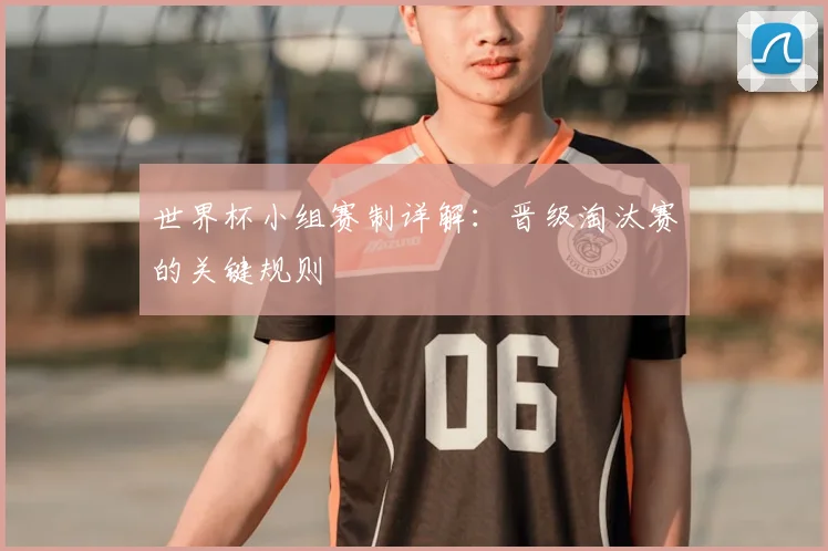 世界杯小组赛制详解:晋级淘汰赛的关键规则