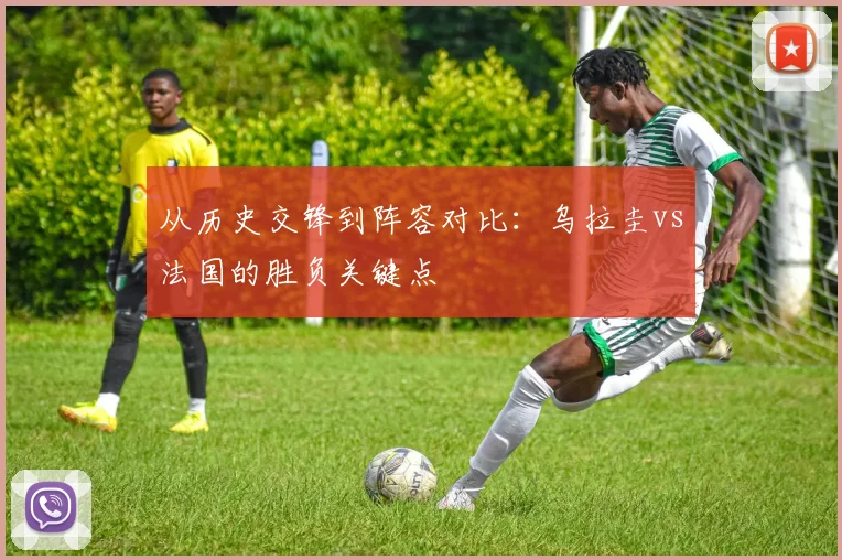 从历史交锋到阵容对比:乌拉圭vs法国的胜负关键点