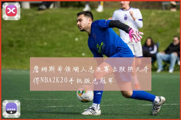 詹姆斯率领湖人总决赛击败热火夺得NBA2K20手机版总冠军