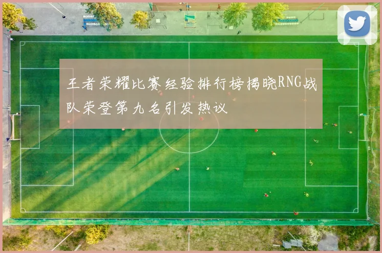 王者荣耀比赛经验排行榜揭晓RNG战队荣登第九名引发热议