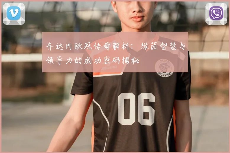 齐达内欧冠传奇解析:绿茵智慧与领导力的成功密码揭秘
